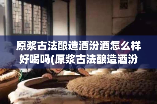 原浆古法酿造酒汾酒怎么样好喝吗(原浆古法酿造酒汾酒怎么样好喝吗视频)
