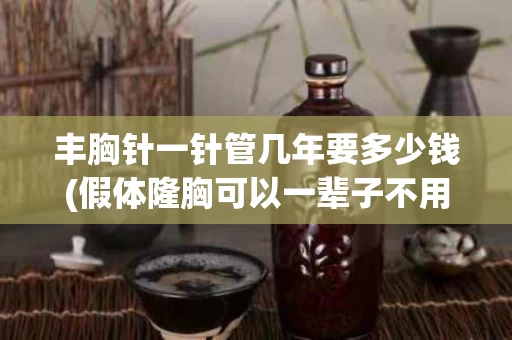 丰胸针一针管几年要多少钱(假体隆胸可以一辈子不用取出来吗)