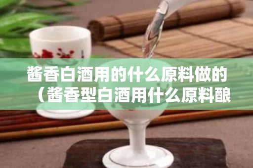 酱香白酒用的什么原料做的（酱香型白酒用什么原料酿造）