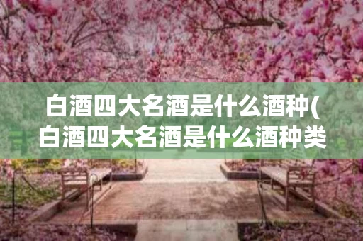 白酒四大名酒是什么酒种(白酒四大名酒是什么酒种类)
