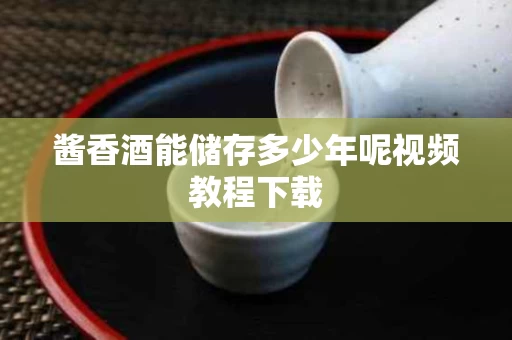 酱香酒能储存多少年呢视频教程下载