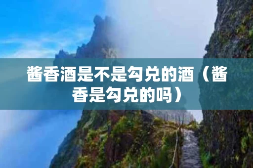 酱香酒是不是勾兑的酒（酱香是勾兑的吗）