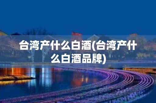 台湾产什么白酒(台湾产什么白酒品牌)