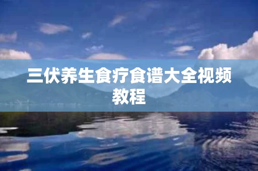 三伏养生食疗食谱大全视频教程