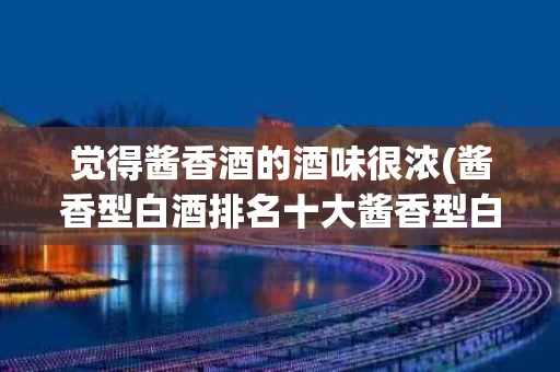 觉得酱香酒的酒味很浓(酱香型白酒排名十大酱香型白酒)