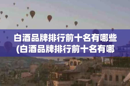 白酒品牌排行前十名有哪些(白酒品牌排行前十名有哪些名字)