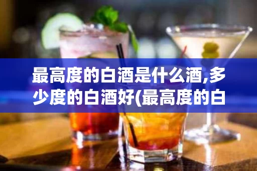 最高度的白酒是什么酒,多少度的白酒好(最高度的白酒有哪几种)