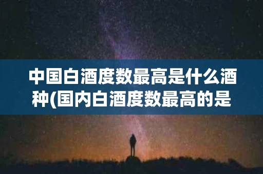 中国白酒度数最高是什么酒种(国内白酒度数最高的是什么酒)