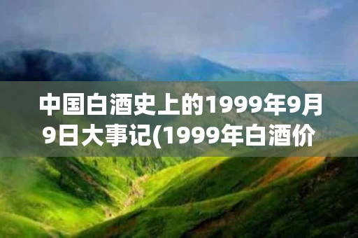 中国白酒史上的1999年9月9日大事记(1999年白酒价格)