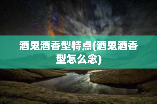 酒鬼酒香型特点(酒鬼酒香型怎么念)