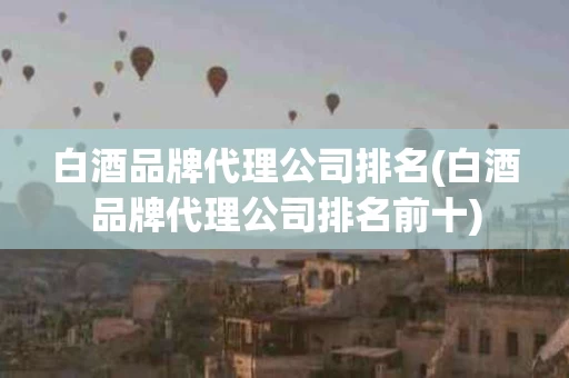 白酒品牌代理公司排名(白酒品牌代理公司排名前十)