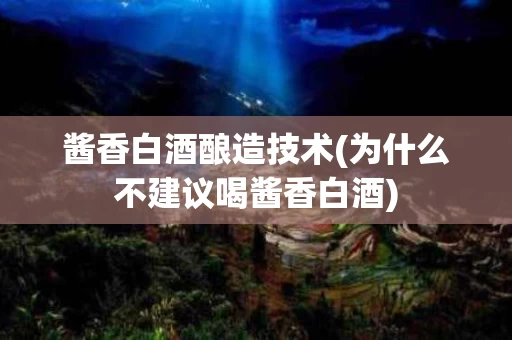 酱香白酒酿造技术(为什么不建议喝酱香白酒)