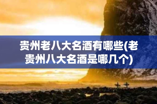 贵州老八大名酒有哪些(老贵州八大名酒是哪几个)