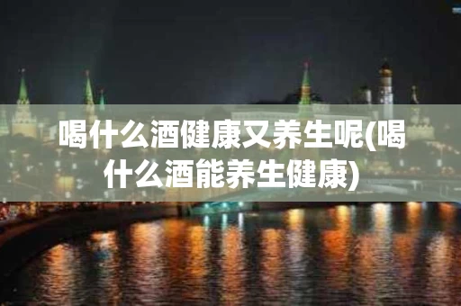 喝什么酒健康又养生呢(喝什么酒能养生健康)