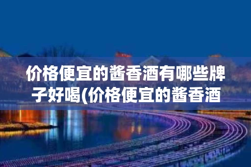 价格便宜的酱香酒有哪些牌子好喝(价格便宜的酱香酒有哪些牌子好喝点)