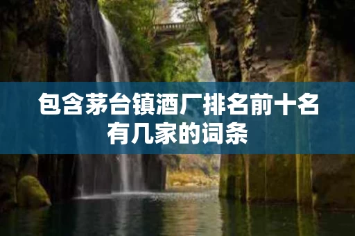 包含茅台镇酒厂排名前十名有几家的词条