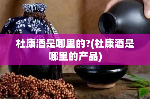 杜康酒是哪里的?(杜康酒是哪里的产品)