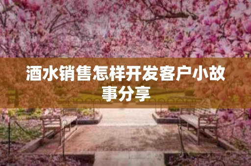 酒水销售怎样开发客户小故事分享