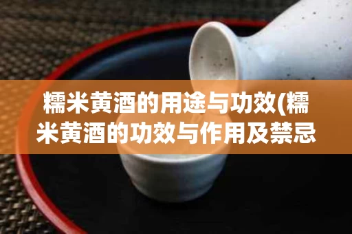 糯米黄酒的用途与功效(糯米黄酒的功效与作用及禁忌)