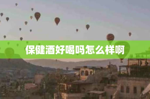 保健酒好喝吗怎么样啊
