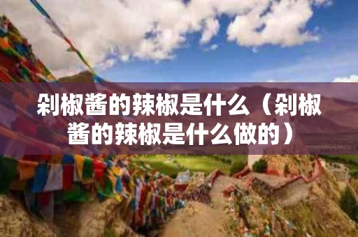 剁椒酱的辣椒是什么（剁椒酱的辣椒是什么做的）