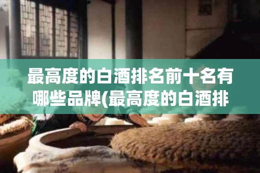 最高度的白酒排名前十名有哪些品牌(最高度的白酒排名前十名有哪些品牌名称)