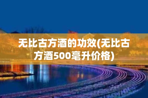 无比古方酒的功效(无比古方酒500毫升价格)