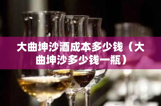 大曲坤沙酒成本多少钱（大曲坤沙多少钱一瓶）