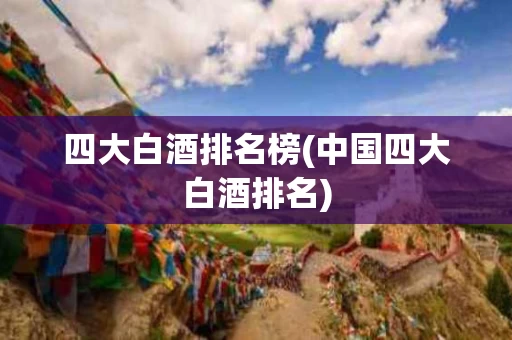 四大白酒排名榜(中国四大白酒排名)