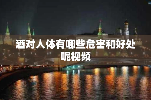 酒对人体有哪些危害和好处呢视频