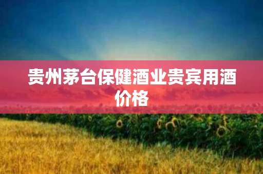 贵州茅台保健酒业贵宾用酒价格