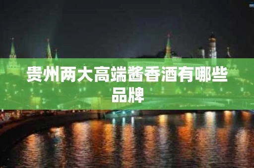 贵州两大高端酱香酒有哪些品牌