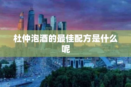 杜仲泡酒的最佳配方是什么呢