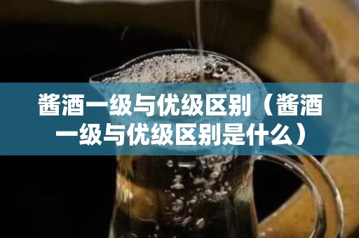 酱酒一级与优级区别（酱酒一级与优级区别是什么）