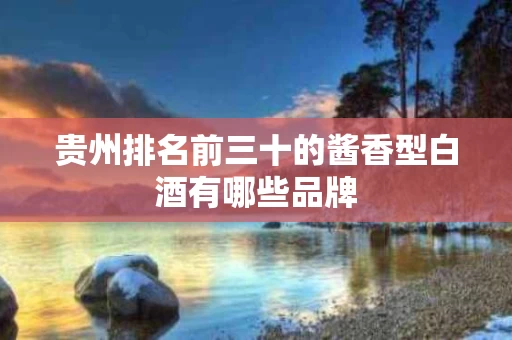 贵州排名前三十的酱香型白酒有哪些品牌