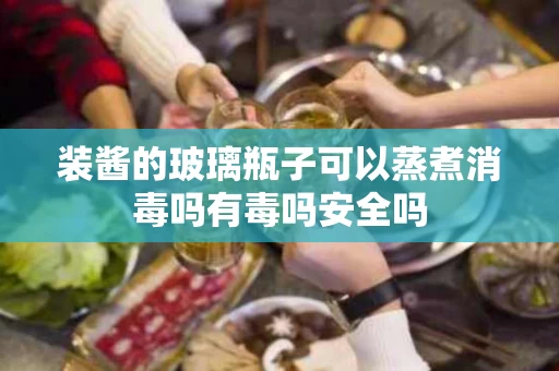 装酱的玻璃瓶子可以蒸煮消毒吗有毒吗安全吗