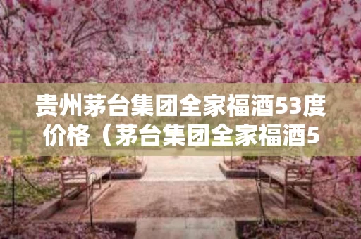 贵州茅台集团全家福酒53度价格（茅台集团全家福酒52度）