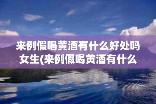 来例假喝黄酒有什么好处吗女生(来例假喝黄酒有什么好处吗女生喝多了)