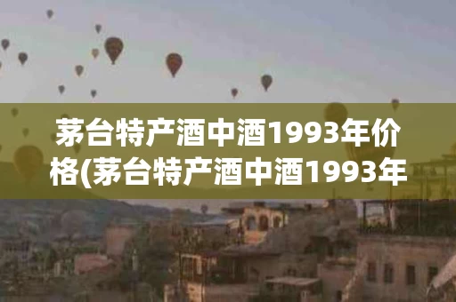 茅台特产酒中酒1993年价格(茅台特产酒中酒1993年价格表)