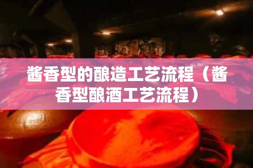酱香型的酿造工艺流程（酱香型酿酒工艺流程）