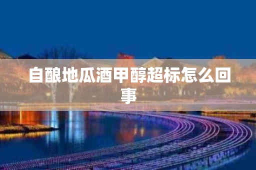 自酿地瓜酒甲醇超标怎么回事