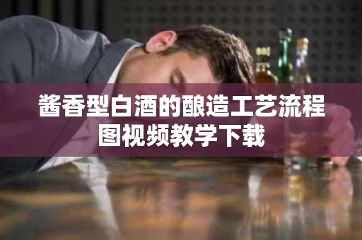酱香型白酒的酿造工艺流程图视频教学下载