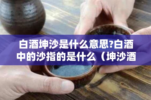 白酒坤沙是什么意思?白酒中的沙指的是什么（坤沙酒是粮食酒吗）