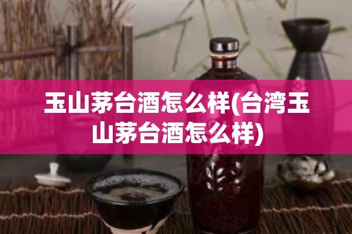 玉山茅台酒怎么样(台湾玉山茅台酒怎么样)