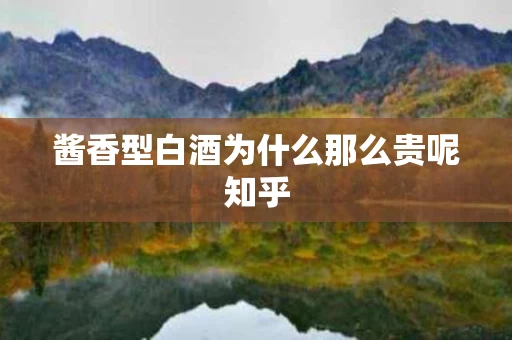 酱香型白酒为什么那么贵呢知乎