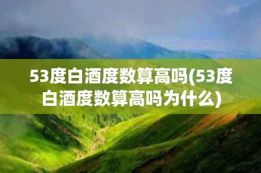 53度白酒度数算高吗(53度白酒度数算高吗为什么)