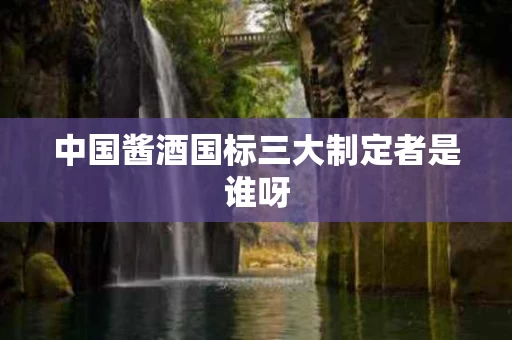 中国酱酒国标三大制定者是谁呀