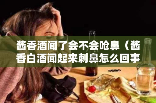 酱香酒闻了会不会呛鼻（酱香白酒闻起来刺鼻怎么回事）