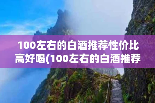 100左右的白酒推荐性价比高好喝(100左右的白酒推荐性价比高好喝的有哪些)