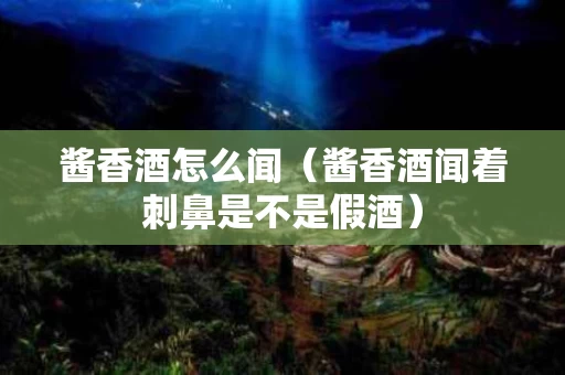 酱香酒怎么闻（酱香酒闻着刺鼻是不是假酒）